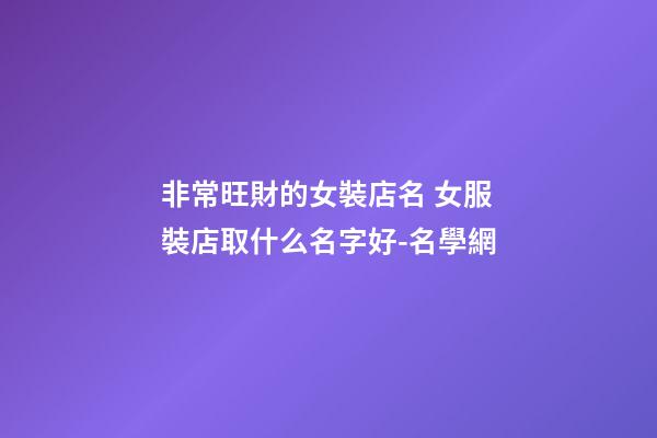 非常旺財的女裝店名 女服裝店取什么名字好-名學網
